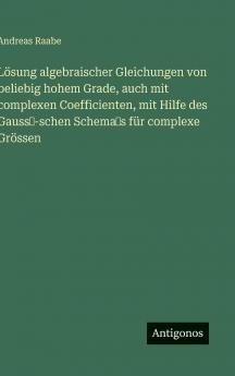 Lösung algebraischer Gleichungen von beliebig hohem Grade auch mit complexen Coefficienten mit Hilfe des  Gauss-schen Schemas für complexe Grössen