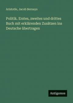 Politik. Erstes zweites und drittes Buch mit erklärenden Zusätzen ins Deutsche übertragen