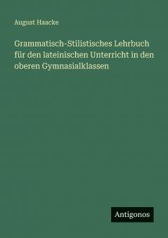 Grammatisch-Stilistisches Lehrbuch für den lateinischen Unterricht in den oberen Gymnasialklassen