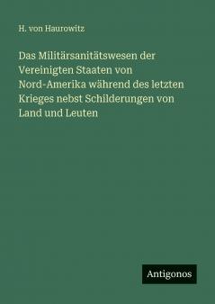 Das Militärsanitätswesen der Vereinigten Staaten von Nord-Amerika während des letzten Krieges nebst Schilderungen von Land und Leuten