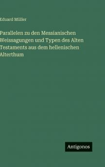 Parallelen zu den Messianischen Weissagungen und Typen des Alten Testaments aus dem hellenischen Alterthum