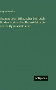 Grammatisch-Stilistisches Lehrbuch für den lateinischen Unterricht in den oberen Gymnasialklassen