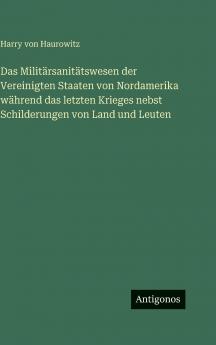 Das Militärsanitätswesen der Vereinigten Staaten von Nordamerika während das letzten Krieges nebst Schilderungen von Land und Leuten