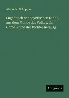 Sagenbuch der bayerischen Lande aus dem Munde des Volkes der Chronik und der Dichter herausg ...
