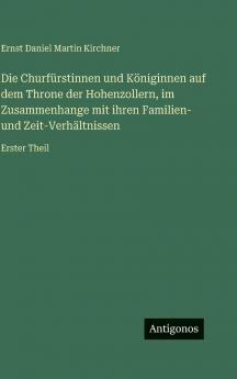 Die Churfürstinnen und Königinnen auf dem Throne der Hohenzollern im Zusammenhange mit ihren Familien- und Zeit-Verhältnissen