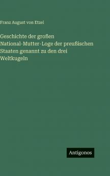Geschichte der großen National-Mutter-Loge der preußischen Staaten genannt zu den drei Weltkugeln
