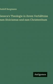 Seneca's Theologie in ihrem Verhältniss zum Stoicismus und zum Christenthum