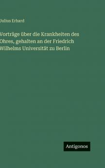 Vorträge über die Krankheiten des Ohres gehalten an der Friedrich Wilhelms Universität zu Berlin