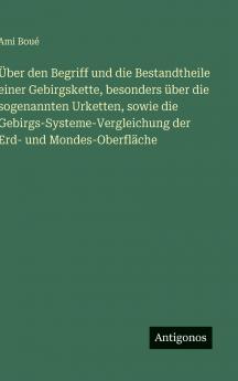 Über den Begriff und die Bestandtheile einer Gebirgskette besonders über die sogenannten Urketten sowie die Gebirgs-Systeme-Vergleichung der Erd- und Mondes-Oberfläche