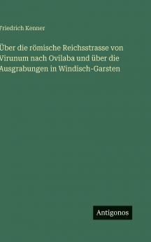 Über die römische Reichsstrasse von Virunum nach Ovilaba und über die Ausgrabungen in Windisch-Garsten