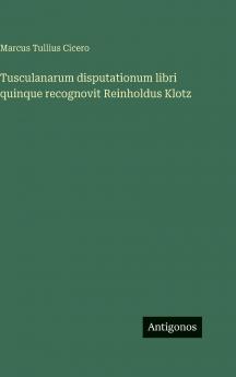 Tusculanarum disputationum libri quinque recognovit Reinholdus Klotz