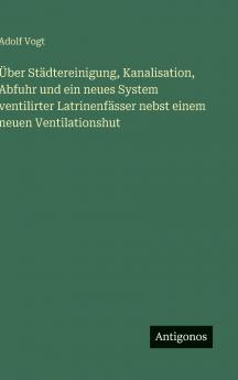 Über Städtereinigung Kanalisation Abfuhr und ein neues System ventilirter Latrinenfässer nebst einem neuen Ventilationshut