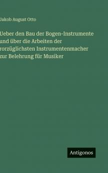 Ueber den Bau der Bogen-Instrumente und über die Arbeiten der rorzüglichsten Instrumentenmacher zur Belehrung für Musiker