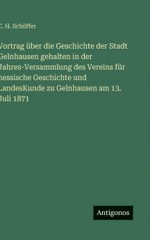 Vortrag über die Geschichte der Stadt Gelnhausen gehalten in der Jahres-Versammlung des Vereins für hessische Geschichte und LandesKunde zu Gelnhausen am 13. Juli 1871