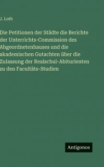 Die Petitionen der Städte die Berichte der Unterrichts-Commission des Abgeordnetenhauses und die akademischen Gutachten über die Zulassung der Realschul-Abiturienten zu den Facultäts-Studien