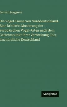 Die Vogel-Fauna von Norddeutschland. Eine kritische Musterung der europäischen Vogel-Arten nach dem Gesichtspunkt ihrer Verbreitung über das nördliche Deutschland