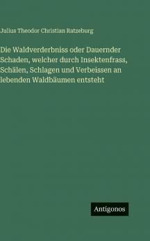 Die Waldverderbniss oder Dauernder Schaden welcher durch Insektenfrass Schälen Schlagen und Verbeissen an lebenden Waldbäumen entsteht