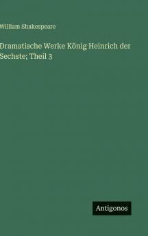 Dramatische Werke König Heinrich der Sechste; Theil 3
