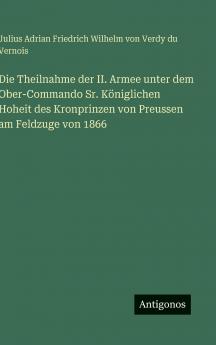 Die Theilnahme der II. Armee unter dem Ober-Commando Sr. Königlichen Hoheit des Kronprinzen von Preussen am Feldzuge von 1866