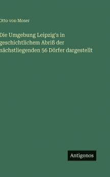Die Umgebung Leipzig's in geschichtlichem Abriß der nächstliegenden 56 Dörfer dargestellt