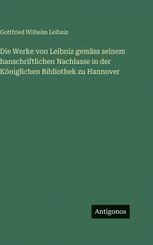 Die Werke von Leibniz gemäss seinem hanschriftlichen Nachlasse in der Königlichen Bibliothek zu Hannover