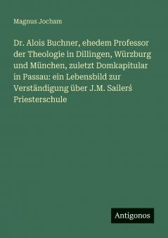 Dr. Alois Buchner ehedem Professor der Theologie in Dillingen Würzburg und München zuletzt Domkapitular in Passau
