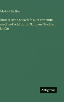 Dramatische Entwürfe zum erstenmal veröffentlicht durch Schillers Tochter Emilie