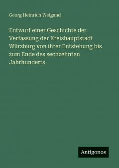 Entwurf einer Geschichte der Verfassung der Kreishauptstadt Würzburg von ihrer Entstehung bis zum Ende des sechzehnten Jahrhunderts