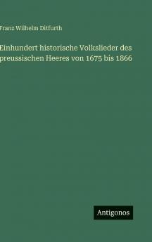 Einhundert historische Volkslieder des preussischen Heeres von 1675 bis 1866