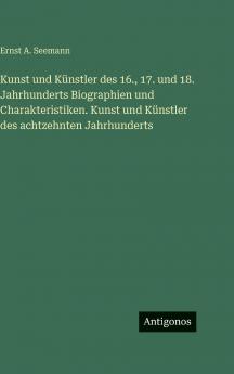 Kunst und Künstler des 16. 17. und 18. Jahrhunderts Biographien und Charakteristiken. Kunst und Künstler des achtzehnten Jahrhunderts