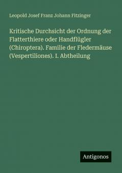 Kritische Durchsicht der Ordnung der Flatterthiere oder Handflügler (Chiroptera). Familie der Fledermäuse (Vespertiliones). I. Abtheilung