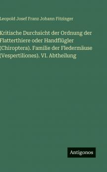 Kritische Durchsicht der Ordnung der Flatterthiere oder Handflügler (Chiroptera). Familie der Fledermäuse (Vespertiliones). VI. Abtheilung