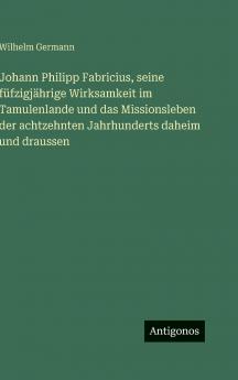 Johann Philipp Fabricius seine füfzigjährige Wirksamkeit im Tamulenlande und das Missionsleben der achtzehnten Jahrhunderts daheim und draussen