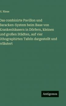 Das combinirte Pavillon und Baracken-System beim Baue von Krankenhäusern in Dörfern kleinen und großen Städten auf vier lithographirten Tafeln dargestellt und erläutert