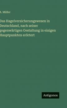 Das Hagelversicherungswesen in Deutschland nach seiner gegenwärtigen Gestaltung in einigen Hauptpunkten erörtert