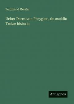 Ueber Dares von Phrygien de excidio Troiae historia