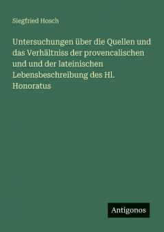 Untersuchungen über die Quellen und das Verhältniss der provencalischen und und der lateinischen Lebensbeschreibung des Hl. Honoratus