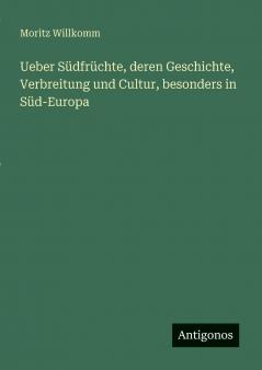 Ueber Südfrüchte deren Geschichte Verbreitung und Cultur besonders in Süd-Europa