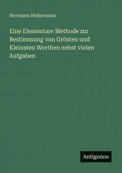 Eine Elementare Methode zur Bestimmung von Grösten und Kleinsten Werthen nebst vielen Aufgaben