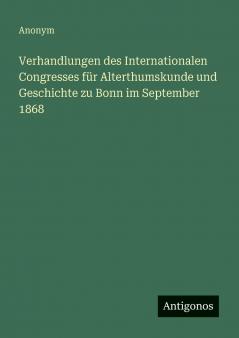 Verhandlungen des Internationalen Congresses für Alterthumskunde und Geschichte zu Bonn im September 1868