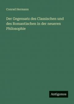 Der Gegensatz des Classischen und des Romantischen in der neueren Philosophie