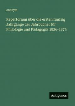 Repertorium über die ersten fünfzig Jahrgänge der Jahrbücher für Philologie und Pädagogik 1826-1875