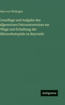 Grundlage und Aufgabe des allgemeinen Patronatvereines zur Pflege und Erhaltung der Bühnenfestspiele zu Bayreuth
