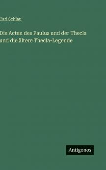 Die Acten des Paulus und der Thecla und die ältere Thecla-Legende