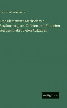 Eine Elementare Methode zur Bestimmung von Grösten und Kleinsten Werthen nebst vielen Aufgaben