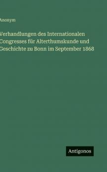 Verhandlungen des Internationalen Congresses für Alterthumskunde und Geschichte zu Bonn im September 1868
