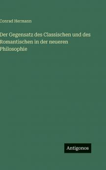 Der Gegensatz des Classischen und des Romantischen in der neueren Philosophie