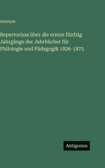 Repertorium über die ersten fünfzig Jahrgänge der Jahrbücher für Philologie und Pädagogik 1826-1875