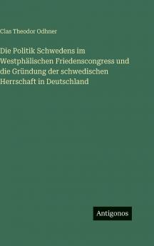 Die Politik Schwedens im Westphälischen Friedenscongress und die Gründung der schwedischen Herrschaft in Deutschland