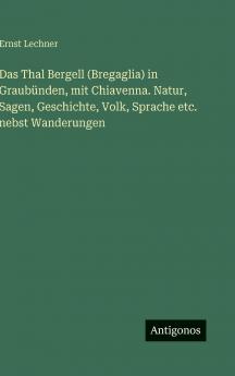 Das Thal Bergell (Bregaglia) in Graubünden mit Chiavenna. Natur Sagen Geschichte Volk Sprache etc. nebst Wanderungen